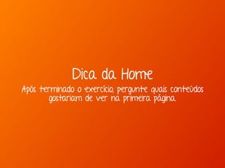 Dica da Home 
Após terminado o exercício, pergunte quais conteúdos 
gostariam de ver na primeira página. 
 