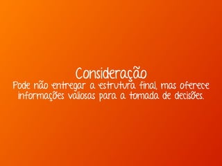 Consideração 
Pode não entregar a estrutura final, mas oferece 
informações valiosas para a tomada de decisões. 
 