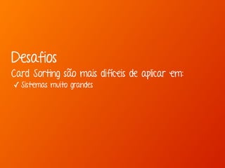 Desafios 
Card Sorting são mais difíceis de aplicar em: 
✓ Sistemas muito grandes 
 