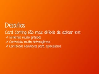 Desafios 
Card Sorting são mais difíceis de aplicar em: 
✓ Sistemas muito grandes 
✓ Conteúdos muito heterogêneos 
✓ Conteúdos complexos para especialistas 
 