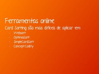 Ferramentas online 
Card Sorting são mais difíceis de aplicar em: 
• Websort 
• OptimalSort 
• SimpleCardSort 
• Concept Codify 
 