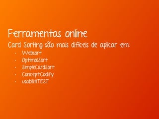 Ferramentas online 
Card Sorting são mais difíceis de aplicar em: 
• Websort 
• OptimalSort 
• SimpleCardSort 
• Concept Codify 
• usabilitiTEST 
 
