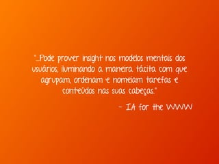 "...Pode prover insight nos modelos mentais dos 
usuários, iluminando a maneira tácita com que 
agrupam, ordenam e nomeiam tarefas e 
conteúdos nas suas cabeças." 
- IA for the WWW 
 