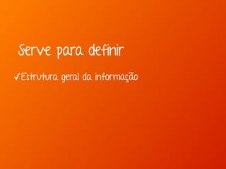 Serve para definir 
✓Estrutura geral da informação 
 