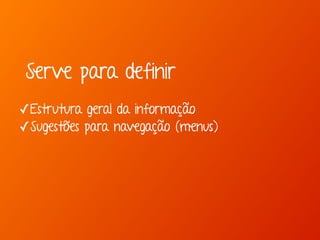 Serve para definir 
✓Estrutura geral da informação 
✓Sugestões para navegação (menus) 
 