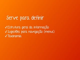 Serve para definir 
✓Estrutura geral da informação 
✓Sugestões para navegação (menus) 
✓Taxonomia 
 