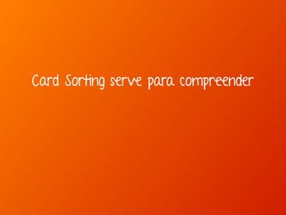 Card Sorting serve para compreender 
 