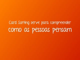 Card Sorting serve para compreender 
como as pessoas pensam 
 
