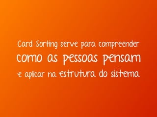 Card Sorting serve para compreender 
como as pessoas pensam 
e aplicar na estrutura do sistema 
 