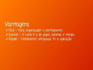 Vantagens 
✓Fácil - Para organizador e participantes 
✓Barato - O custo é o de papel, canetas e tempo. 
✓Rápido - Dificilmente ultrapassa 1h a aplicação 
 