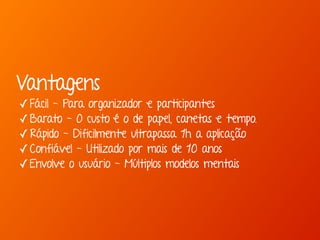 Vantagens 
✓Fácil - Para organizador e participantes 
✓Barato - O custo é o de papel, canetas e tempo. 
✓Rápido - Dificilmente ultrapassa 1h a aplicação 
✓Confiável - Utilizado por mais de 10 anos 
✓Envolve o usuário - Múltiplos modelos mentais 
 