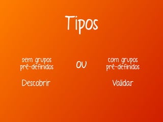 Tipos 
com grupos 
pré-definidos 
sem grupos 
pré-definidos ou 
Descobrir Validar 
 