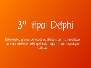 3º tipo: Delphi 
Diferentes grupos de usuários iteram com o resultado 
do card anterior até que não hajam mais mudanças 
radicais. 
 