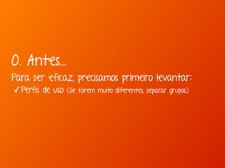 0. Antes... 
Para ser eficaz, precisamos primeiro levantar: 
✓Perfis de uso (Se forem muito diferentes, separar grupos) 
 
