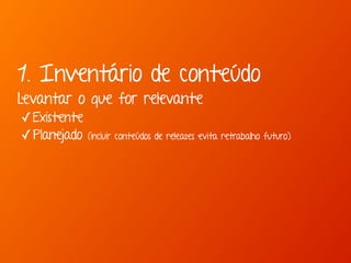 1. Inventário de conteúdo 
Levantar o que for relevante 
✓Existente 
✓Planejado (incluir conteúdos de releases evita retrabalho futuro) 
 