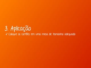 3. Aplicação 
✓ Coloque os cartões em uma mesa de tamanho adequado 
 
