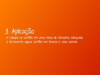 3. Aplicação 
✓ Coloque os cartões em uma mesa de tamanho adequado 
✓ Acrescente alguns cartões em branco e uma caneta 
 