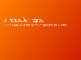 3. Aplicação: regras 
✓ Em equipe, os cartões devem ser agrupados por afinidade 
 