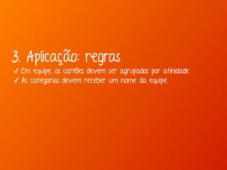 3. Aplicação: regras 
✓ Em equipe, os cartões devem ser agrupados por afinidade 
✓ As categorias devem receber um nome da equipe. 
 