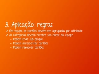 3. Aplicação: regras 
✓ Em equipe, os cartões devem ser agrupados por afinidade 
✓ As categorias devem receber um nome da equipe. 
- Podem criar sub-grupos 
- Podem acrescentar cartões 
- Podem remover cartões 
 