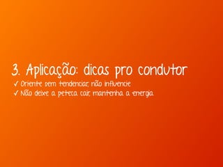 3. Aplicação: dicas pro condutor 
✓ Oriente sem tendenciar, não influencie 
✓ Não deixe a peteca cair, mantenha a energia 
 