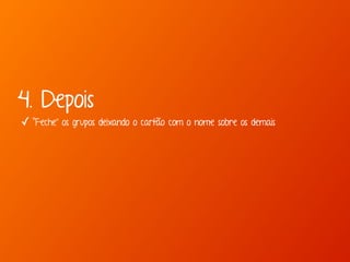 4. Depois 
✓ “Feche” os grupos deixando o cartão com o nome sobre os demais 
 