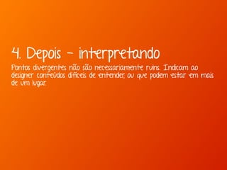 4. Depois - interpretando 
Pontos divergentes não são necessariamente ruins. Indicam ao 
designer conteúdos difíceis de entender, ou que podem estar em mais 
de um lugar. 
 