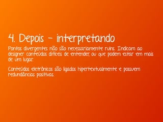 4. Depois - interpretando 
Pontos divergentes não são necessariamente ruins. Indicam ao 
designer conteúdos difíceis de entender, ou que podem estar em mais 
de um lugar. 
Conteúdos eletrônicos são ligados hipertextualmente e possuem 
redundâncias positivas. 
 