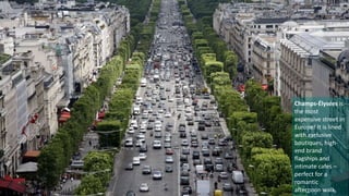 Champs-Élysées is 
the most 
expensive street in 
Europe! It is lined 
with exclusive 
boutiques, high-end 
brand 
flagships and 
intimate cafes – 
perfect for a 
romantic 
afternoon walk. 
