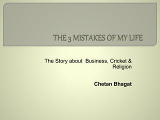 The Story about Business, Cricket & 
Religion 
Chetan Bhagat 
 