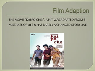 THE MOVIE “KAI PO CHE!” , A HIT WAS ADAPTED FROM 3 
MISTAKES OF LIFE & HAS BARELY A CHANGED STORYLINE. 
 