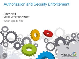 Authorization and Security Enforcement 0 Andy Hind Senior Developer, Alfresco twitter: @andy_hind 