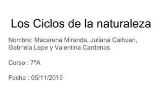 Los Ciclos de la naturaleza
Nombre: Macarena Miranda, Juliana Caihuan,
Gabriela Lepe y Valentina Cardenas
Curso : 7ºA
Fecha : 05/11/2015
 
