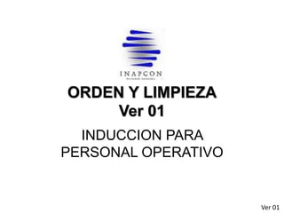 ORDEN Y LIMPIEZA
Ver 01
INDUCCION PARA
PERSONAL OPERATIVO
Ver 01
 