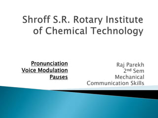 Raj Parekh
2nd Sem
Mechanical
Communication Skills
Pronunciation
Voice Modulation
Pauses
 