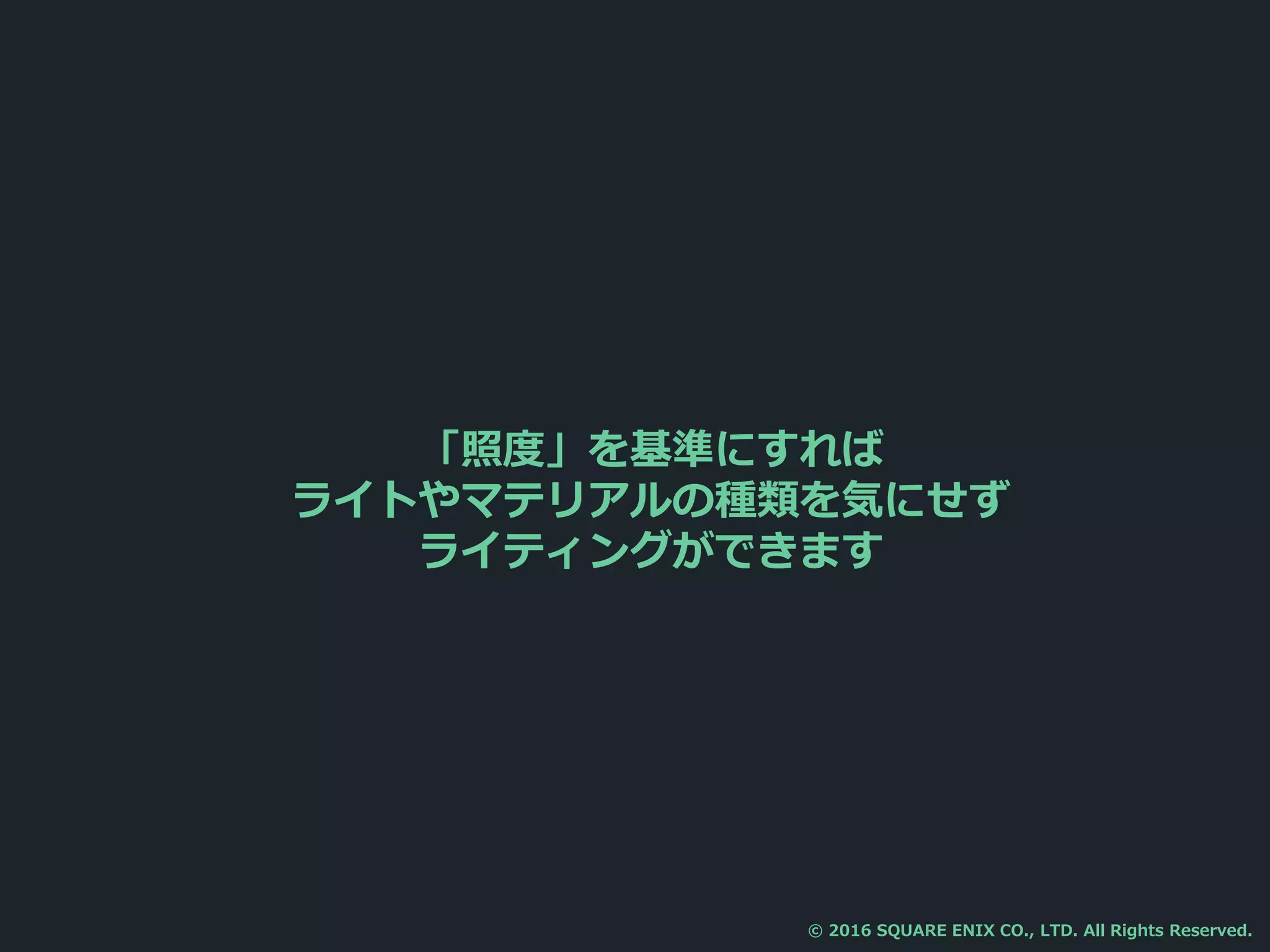 「照度」を基準にすれば
ライトやマテリアルの種類を気にせず
ライティングができます
© 2016 SQUARE ENIX CO., LTD. All Rights Reserved.
 