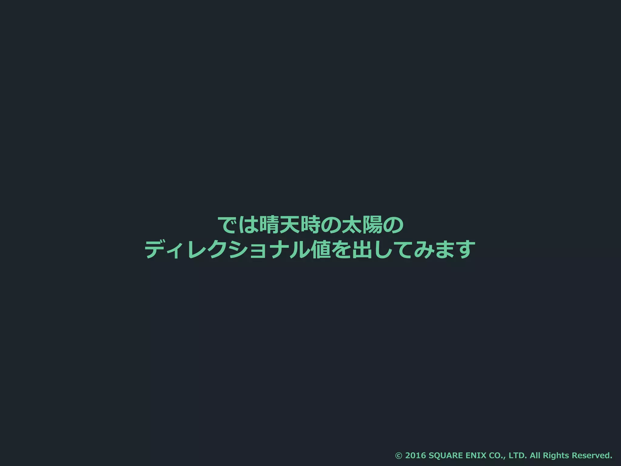 では晴天時の太陽の
ディレクショナル値を出してみます
© 2016 SQUARE ENIX CO., LTD. All Rights Reserved.
 