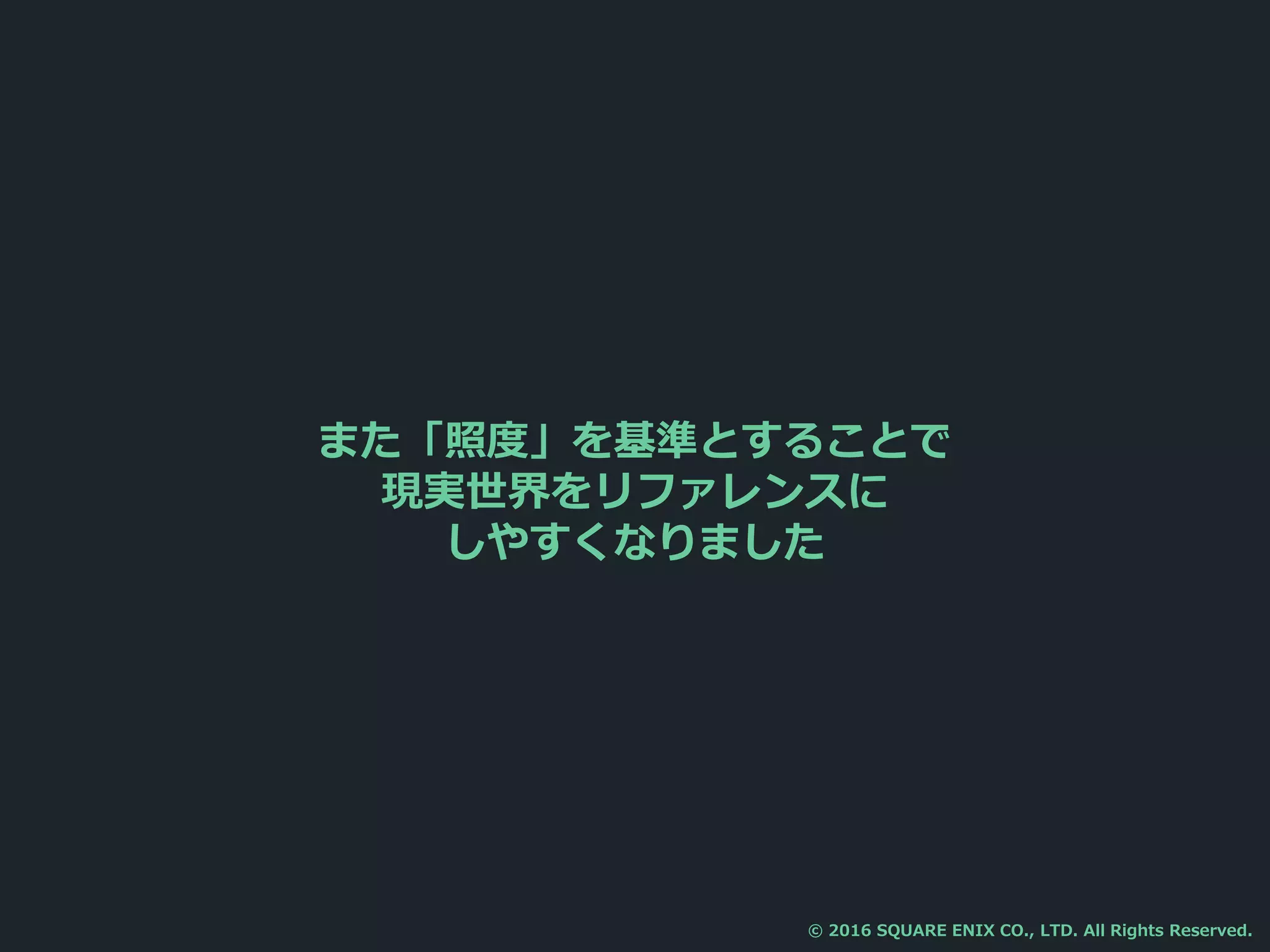 また「照度」を基準とすることで
現実世界をリファレンスに
しやすくなりました
© 2016 SQUARE ENIX CO., LTD. All Rights Reserved.
 