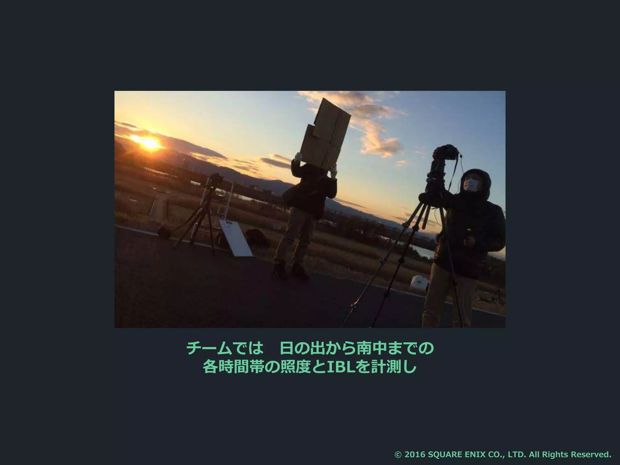 チームでは 日の出から南中までの
各時間帯の照度とIBLを計測し
© 2016 SQUARE ENIX CO., LTD. All Rights Reserved.
 