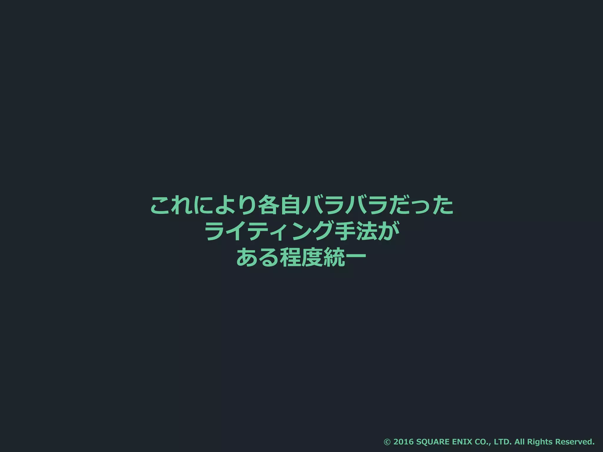 これにより各自バラバラだった
ライティング手法が
ある程度統一
© 2016 SQUARE ENIX CO., LTD. All Rights Reserved.
 