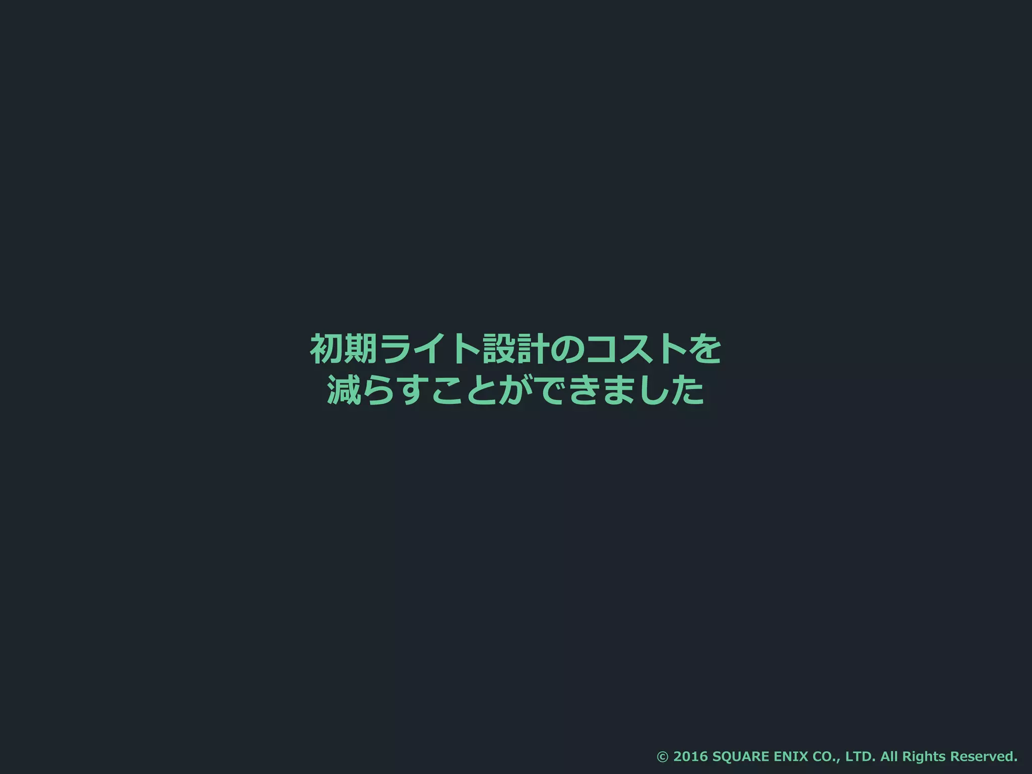 初期ライト設計のコストを
減らすことができました
© 2016 SQUARE ENIX CO., LTD. All Rights Reserved.
 