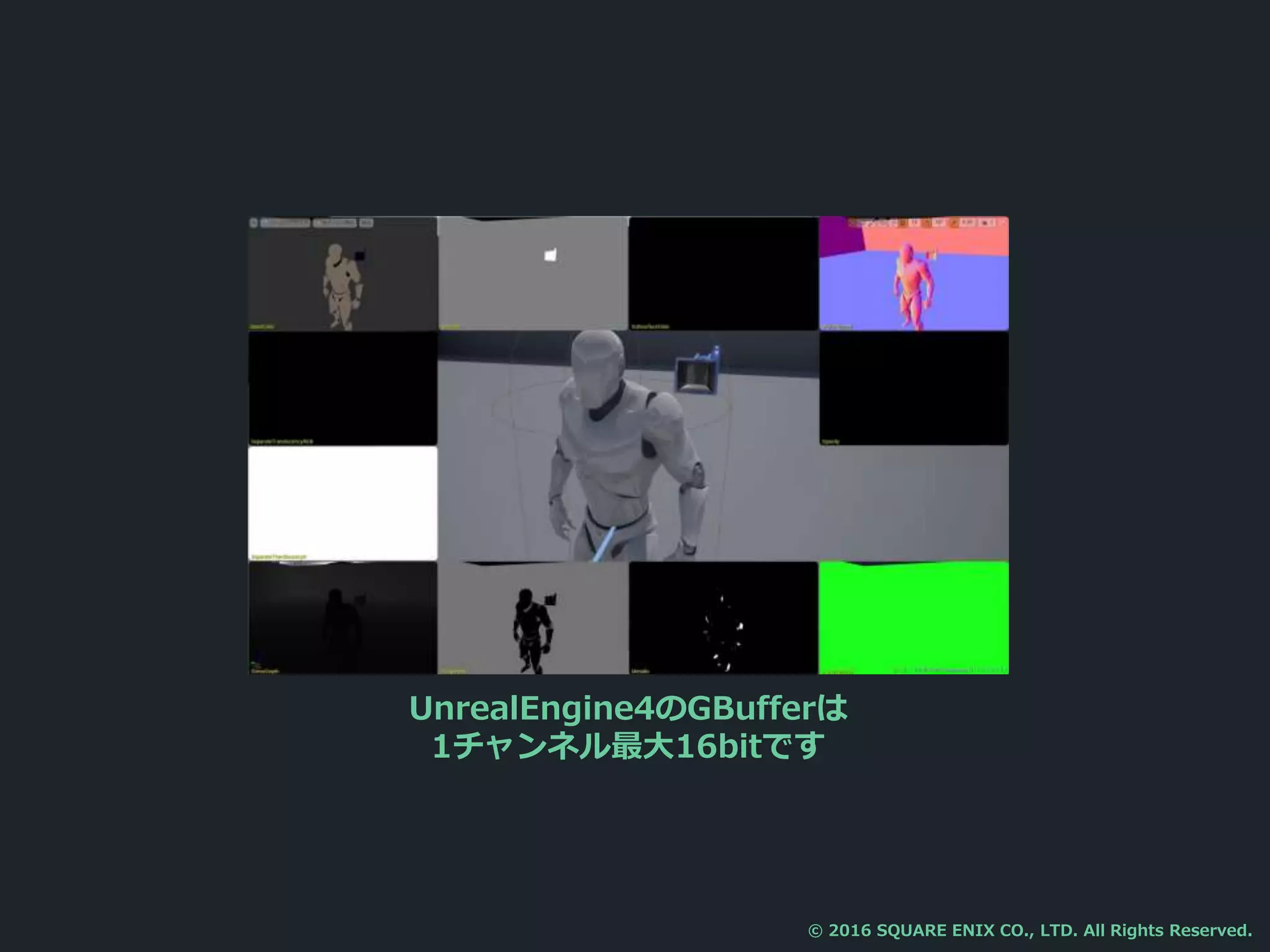 UnrealEngine4のGBufferは
1チャンネル最大16bitです
© 2016 SQUARE ENIX CO., LTD. All Rights Reserved.
 