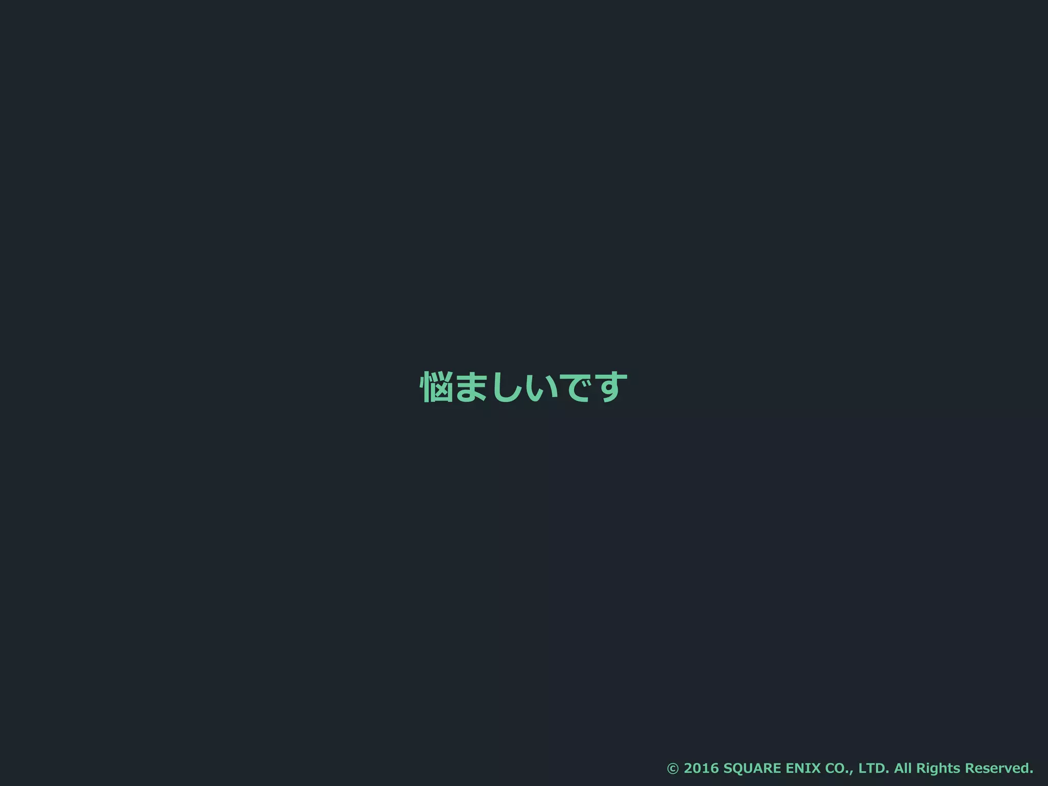 悩ましいです
© 2016 SQUARE ENIX CO., LTD. All Rights Reserved.
 