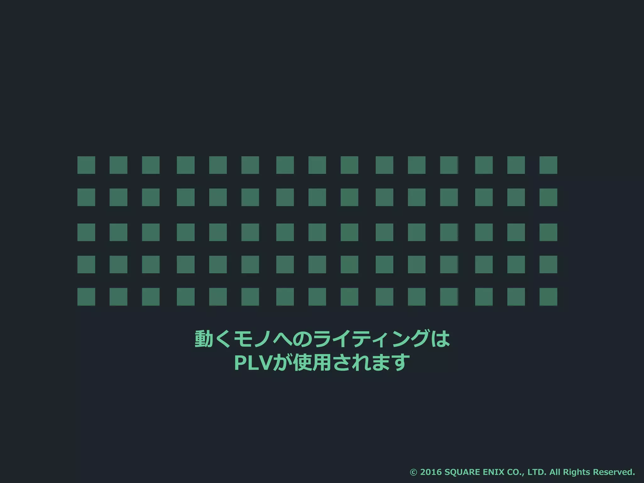 動くモノへのライティングは
PLVが使用されます
© 2016 SQUARE ENIX CO., LTD. All Rights Reserved.
 