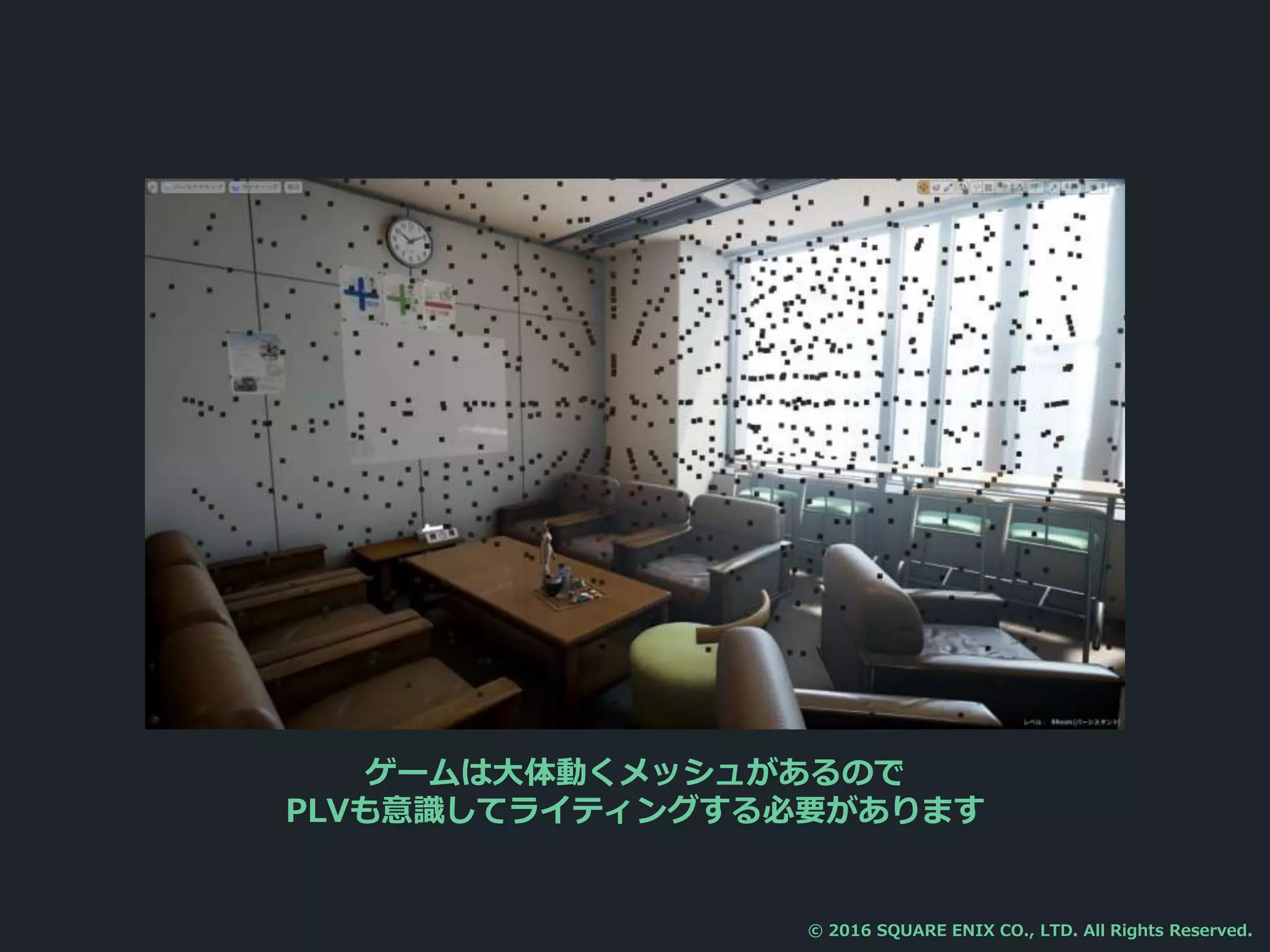 ゲームは大体動くメッシュがあるので
PLVも意識してライティングする必要があります
© 2016 SQUARE ENIX CO., LTD. All Rights Reserved.
 
