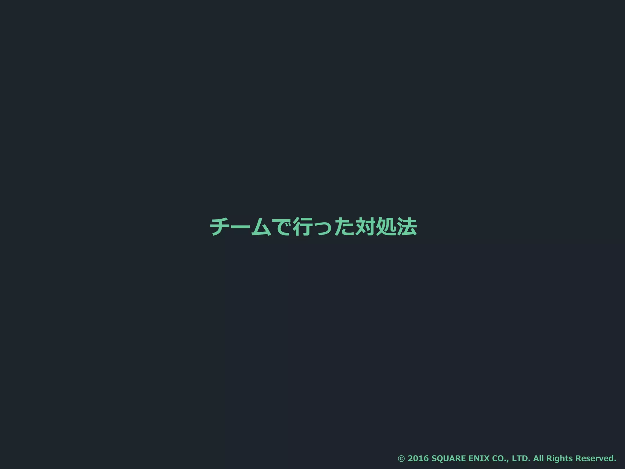チームで行った対処法
© 2016 SQUARE ENIX CO., LTD. All Rights Reserved.
 
