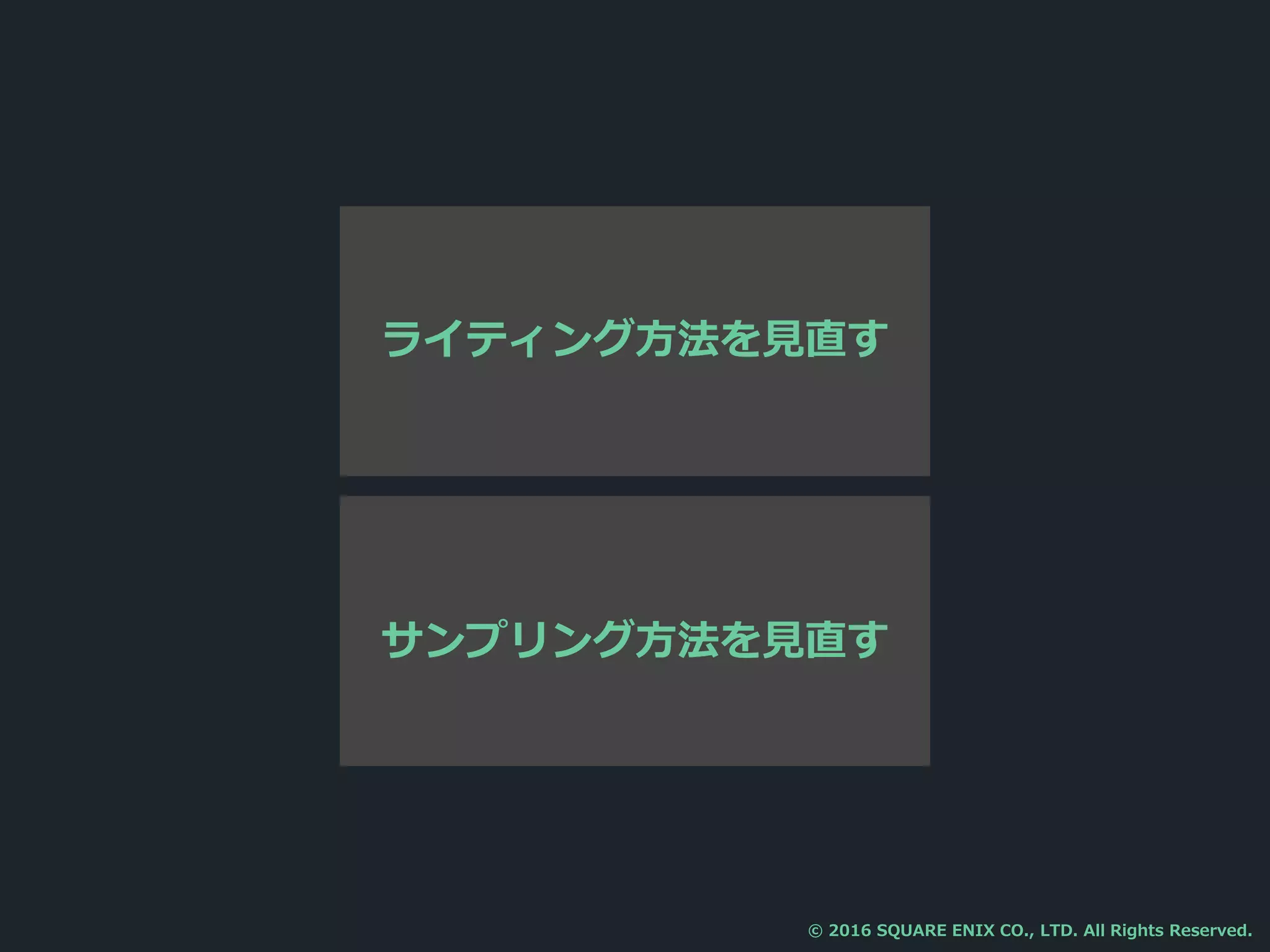 サンプリング方法を見直す
ライティング方法を見直す
© 2016 SQUARE ENIX CO., LTD. All Rights Reserved.
 