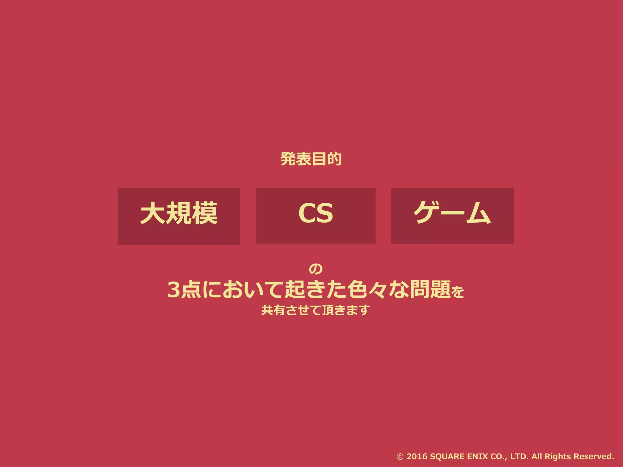 大規模 CS ゲーム
3点において起きた色々な問題を
共有させて頂きます
の
発表目的
© 2016 SQUARE ENIX CO., LTD. All Rights Reserved.
 
