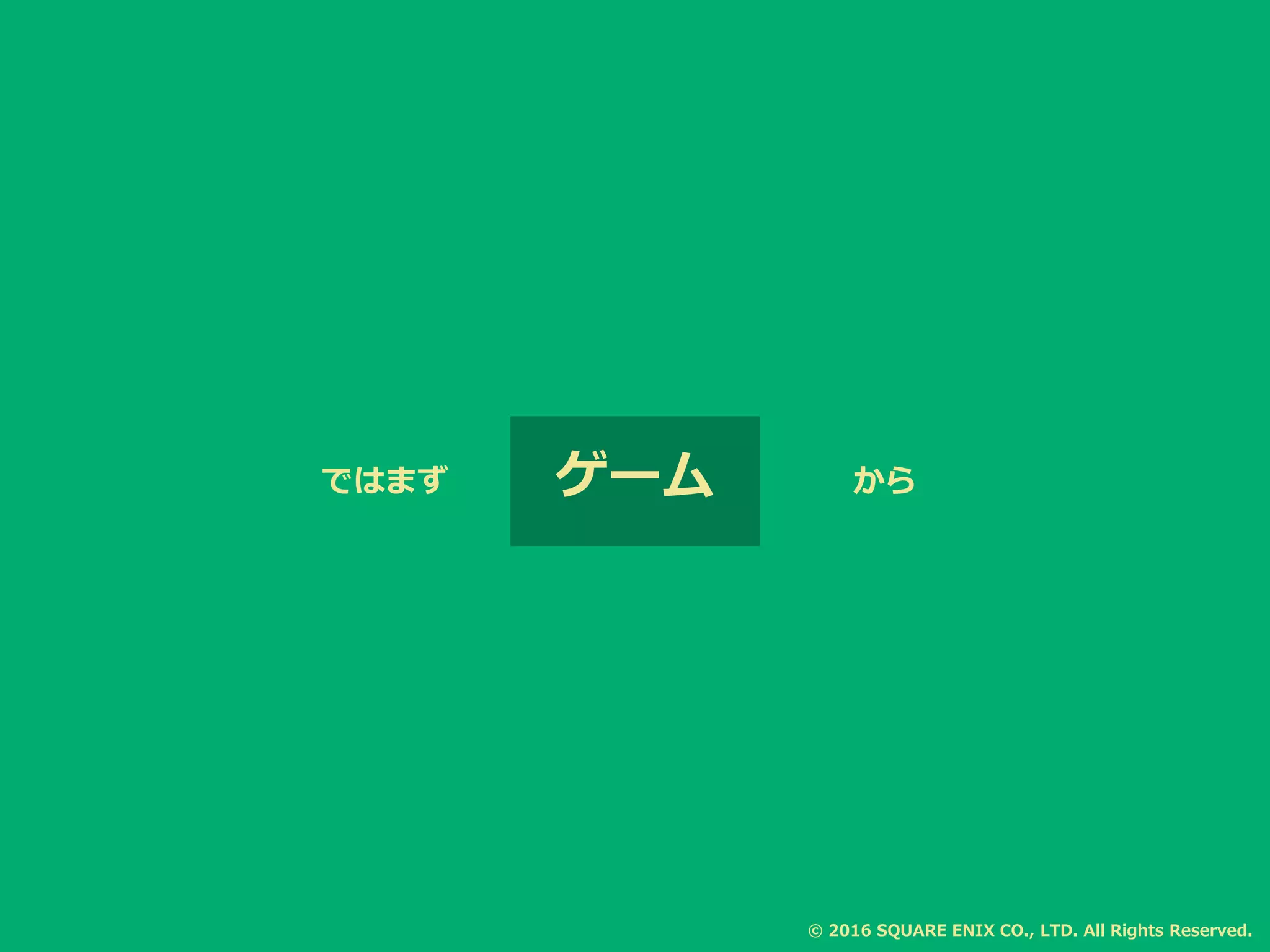 ではまず ゲーム から
© 2016 SQUARE ENIX CO., LTD. All Rights Reserved.
 