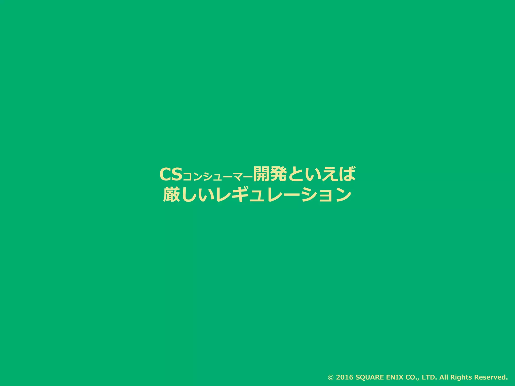 CSコンシューマー開発といえば
厳しいレギュレーション
© 2016 SQUARE ENIX CO., LTD. All Rights Reserved.
 